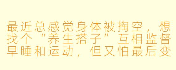 最近总感觉身体被掏空，想找个“养生搭子”互相监督早睡和运动，但又怕最后变成一起点奶茶的“摆烂搭子”，该怎么选靠谱的人？