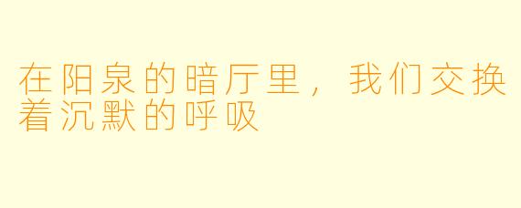 在阳泉的暗厅里,我们交换着沉默的呼吸