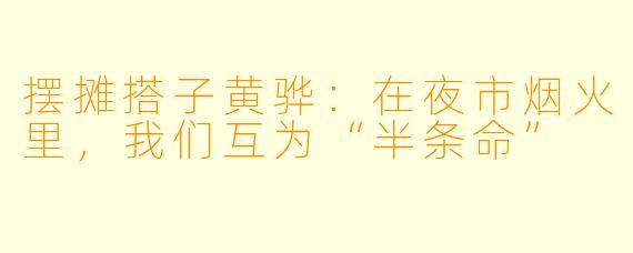 摆摊搭子黄骅:在夜市烟火里,我们互为“半条命”