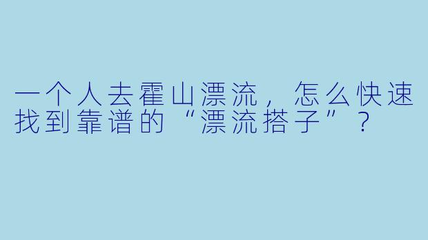 一个人去霍山漂流，怎么快速找到靠谱的“漂流搭子”？