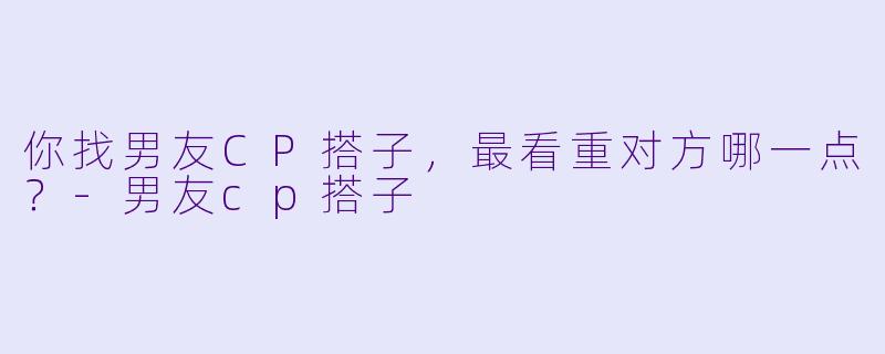 你找男友CP搭子，最看重对方哪一点？