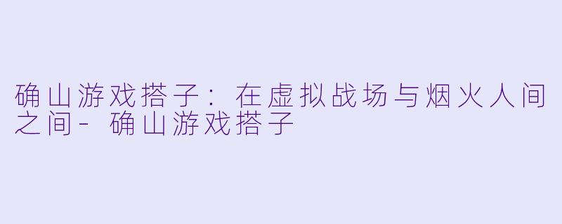 确山游戏搭子:在虚拟战场与烟火人间之间-确山游戏搭子