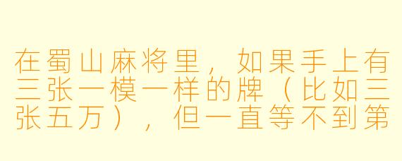 在蜀山麻将里,如果手上有三张一模一样的牌(比如三张五万),但一直等不到第四张凑成杠,这时候应该拆掉一张去打吗?