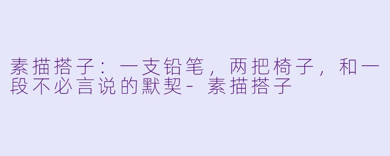 素描搭子:一支铅笔,两把椅子,和一段不必言说的默契-素描搭子