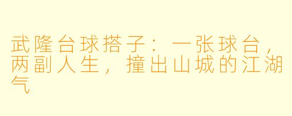 武隆台球搭子:一张球台,两副人生,撞出山城的江湖气