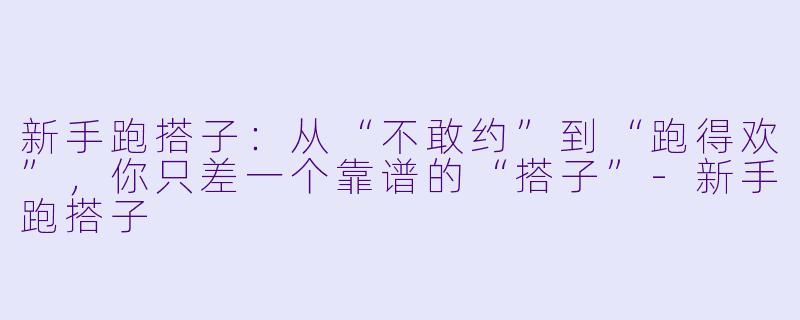 新手跑搭子：从“不敢约”到“跑得欢”，你只差一个靠谱的“搭子”