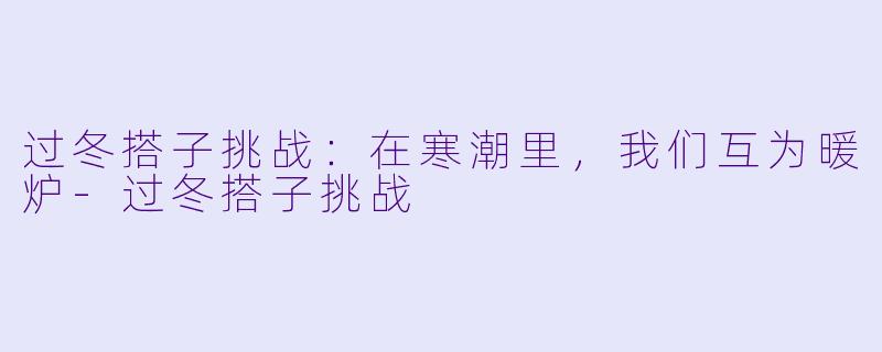 过冬搭子挑战:在寒潮里,我们互为暖炉-过冬搭子挑战