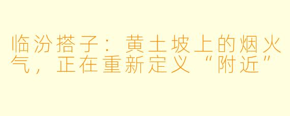 临汾搭子:黄土坡上的烟火气,正在重新定义“附近”