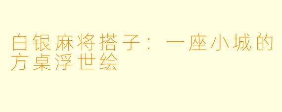 白银麻将搭子:一座小城的方桌浮世绘