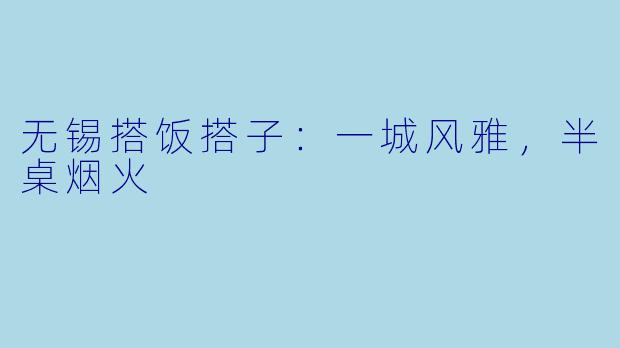 无锡搭饭搭子:一城风雅,半桌烟火