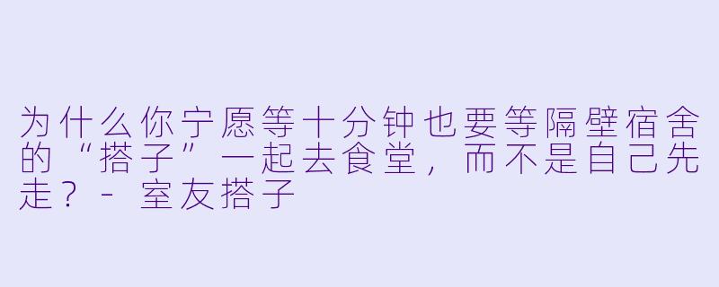 为什么你宁愿等十分钟也要等隔壁宿舍的“搭子”一起去食堂，而不是自己先走？-室友搭子