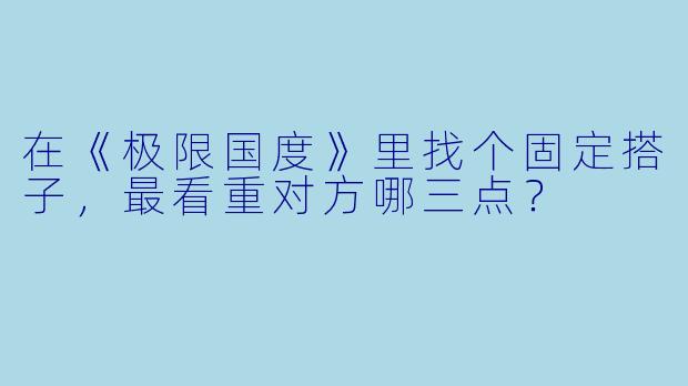 在《极限国度》里找个固定搭子，最看重对方哪三点？
