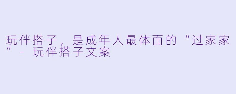 玩伴搭子,是成年人最体面的“过家家”-玩伴搭子文案