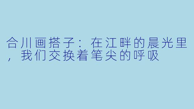 合川画搭子:在江畔的晨光里,我们交换着笔尖的呼吸