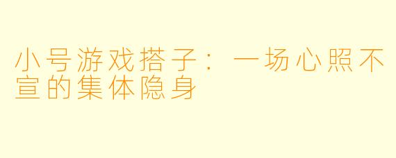 小号游戏搭子:一场心照不宣的集体隐身