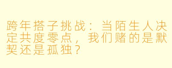跨年搭子挑战:当陌生人决定共度零点,我们赌的是默契还是孤独?