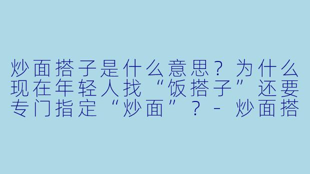炒面搭子是什么意思?为什么现在年轻人找“饭搭子”还要专门指定“炒面”?-炒面搭子