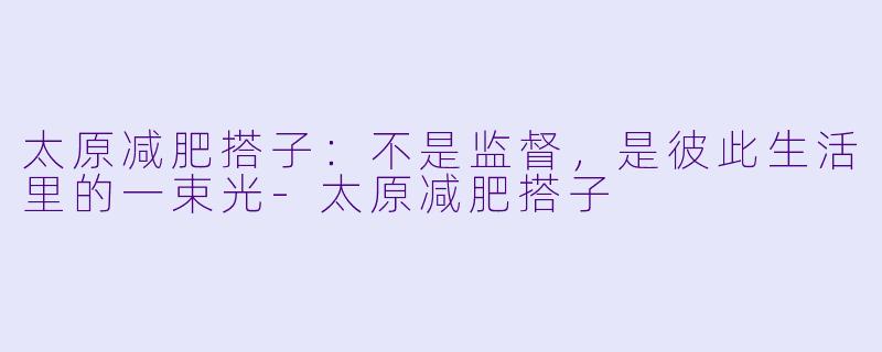 太原减肥搭子：不是监督，是彼此生活里的一束光