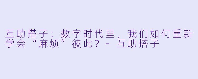 互助搭子:数字时代里,我们如何重新学会“麻烦”彼此?-互助搭子