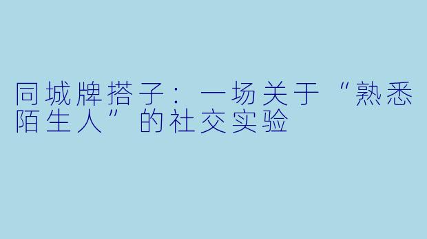 同城牌搭子:一场关于“熟悉陌生人”的社交实验