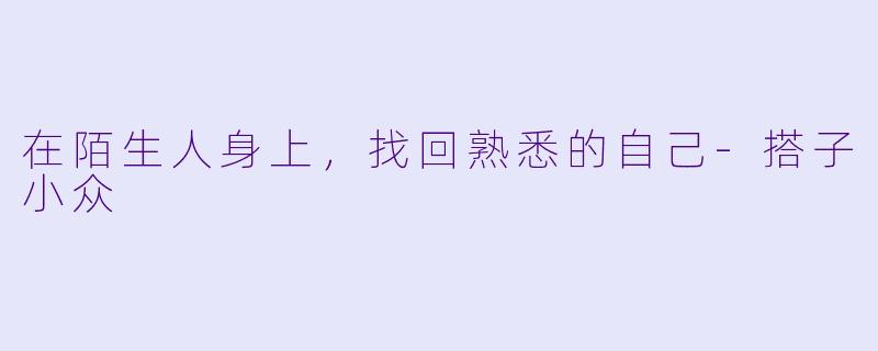 在陌生人身上,找回熟悉的自己-搭子小众