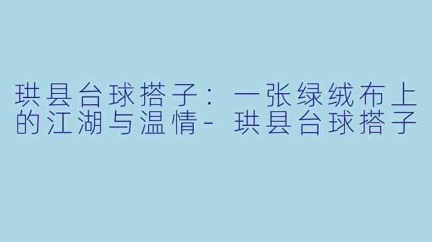 珙县台球搭子:一张绿绒布上的江湖与温情-珙县台球搭子