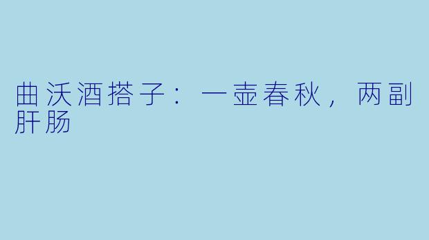 曲沃酒搭子:一壶春秋,两副肝肠