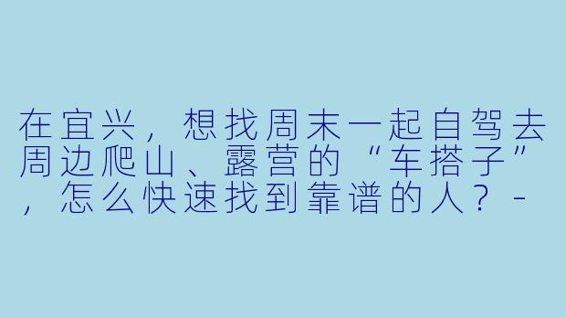 在宜兴,想找周末一起自驾去周边爬山、露营的“车搭子”,怎么快速找到靠谱的人?-宜兴车搭子