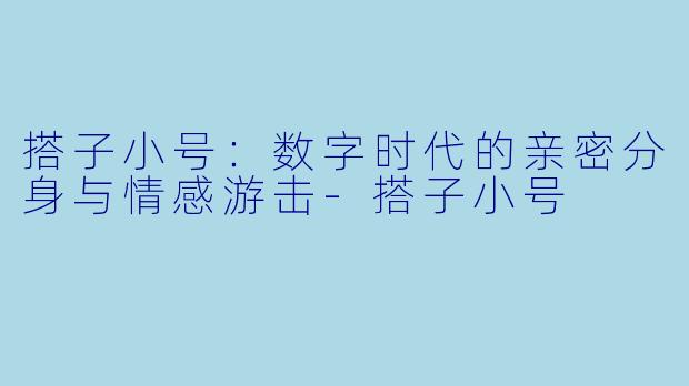 搭子小号:数字时代的亲密分身与情感游击-搭子小号