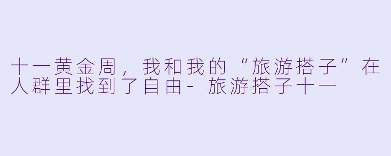 十一黄金周,我和我的“旅游搭子”在人群里找到了自由-旅游搭子十一