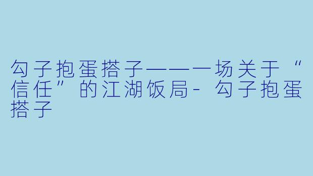 勾子抱蛋搭子——一场关于“信任”的江湖饭局-勾子抱蛋搭子