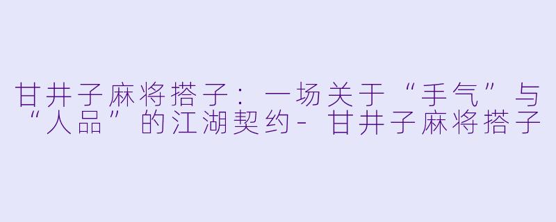 甘井子麻将搭子:一场关于“手气”与“人品”的江湖契约-甘井子麻将搭子