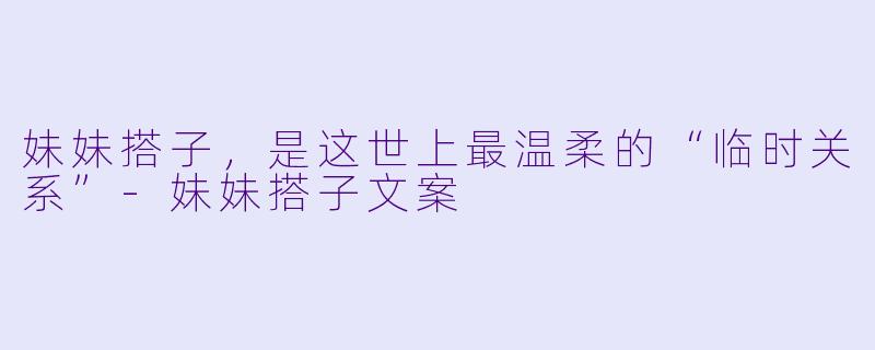 妹妹搭子,是这世上最温柔的“临时关系”-妹妹搭子文案