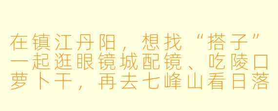 在镇江丹阳，想找“搭子”一起逛眼镜城配镜、吃陵口萝卜干，再去七峰山看日落，有什么靠谱的渠道和注意事项？
