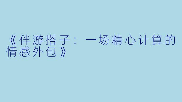 《伴游搭子:一场精心计算的情感外包》