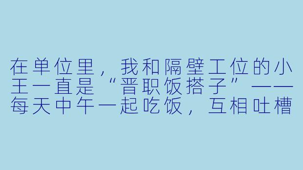 在单位里，我和隔壁工位的小王一直是“晋职饭搭子”——每天中午一起吃饭，互相吐槽工作，也偶尔交换点小道消息。最近我俩都符合晋升条件，也同时报名了竞聘。我明显感觉他这几天吃饭时话少了，点菜也不问我想吃啥了，还总说“随便”。我该主动挑明这事，还是装作没事继续维持饭搭子关系？