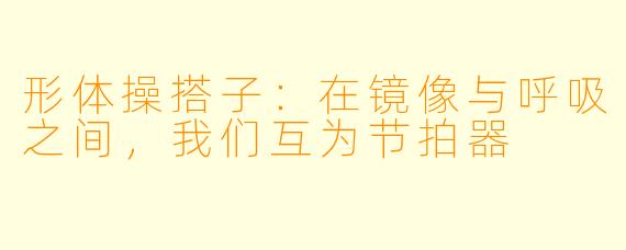 形体操搭子:在镜像与呼吸之间,我们互为节拍器
