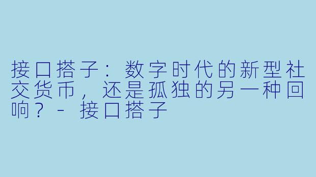 接口搭子：数字时代的新型社交货币，还是孤独的另一种回响？-接口搭子