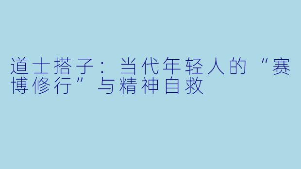 道士搭子:当代年轻人的“赛博修行”与精神自救