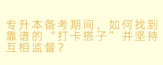 专升本备考期间，如何找到靠谱的“打卡搭子”并坚持互相监督？