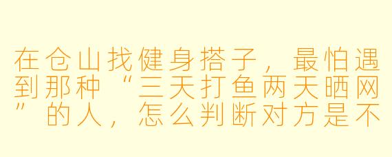 在仓山找健身搭子,最怕遇到那种“三天打鱼两天晒网”的人,怎么判断对方是不是靠谱的长期搭子?
