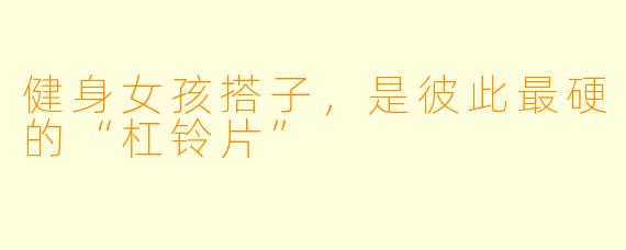健身女孩搭子,是彼此最硬的“杠铃片”