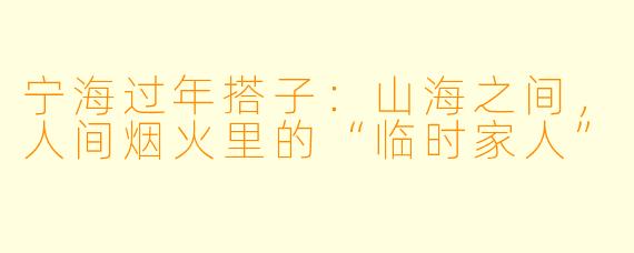 宁海过年搭子:山海之间,人间烟火里的“临时家人”