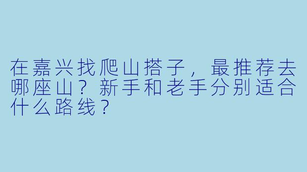 在嘉兴找爬山搭子,最推荐去哪座山?新手和老手分别适合什么路线?