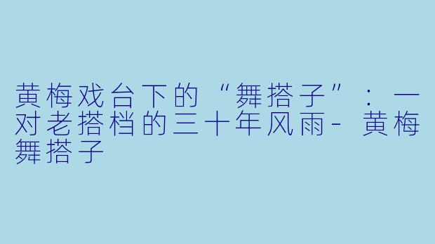 黄梅戏台下的“舞搭子”:一对老搭档的三十年风雨-黄梅舞搭子