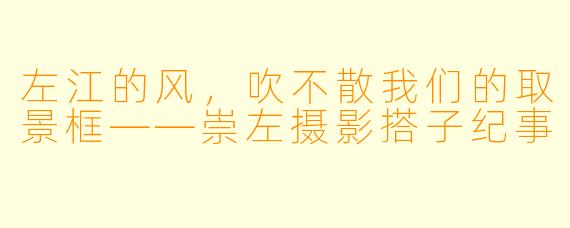 左江的风,吹不散我们的取景框——崇左摄影搭子纪事