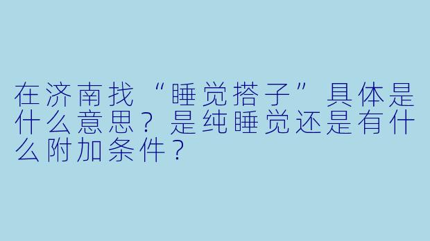 在济南找“睡觉搭子”具体是什么意思?是纯睡觉还是有什么附加条件?