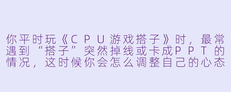 你平时玩《CPU游戏搭子》时,最常遇到“搭子”突然掉线或卡成PPT的情况,这时候你会怎么调整自己的心态和操作?-cpu游戏搭子