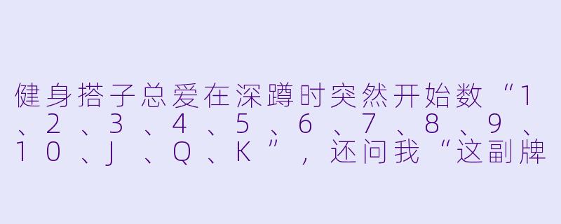 健身搭子总爱在深蹲时突然开始数“1、2、3、4、5、6、7、8、9、10、J、Q、K”,还问我“这副牌算不算皇家同花顺”,我该咋接?-健身搭子娱乐