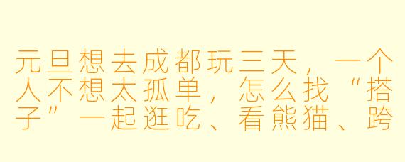 元旦想去成都玩三天,一个人不想太孤单,怎么找“搭子”一起逛吃、看熊猫、跨年?